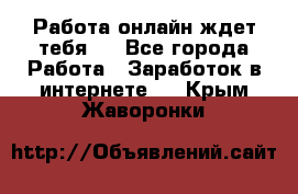 Работа онлайн ждет тебя!  - Все города Работа » Заработок в интернете   . Крым,Жаворонки